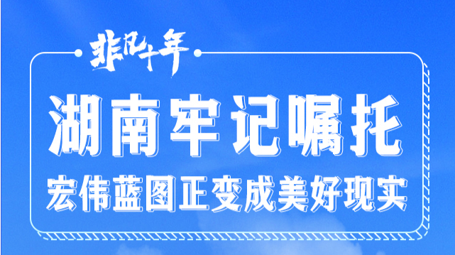 长卷·非凡十年｜湖南牢记嘱托 宏伟蓝图正变成美好现实
