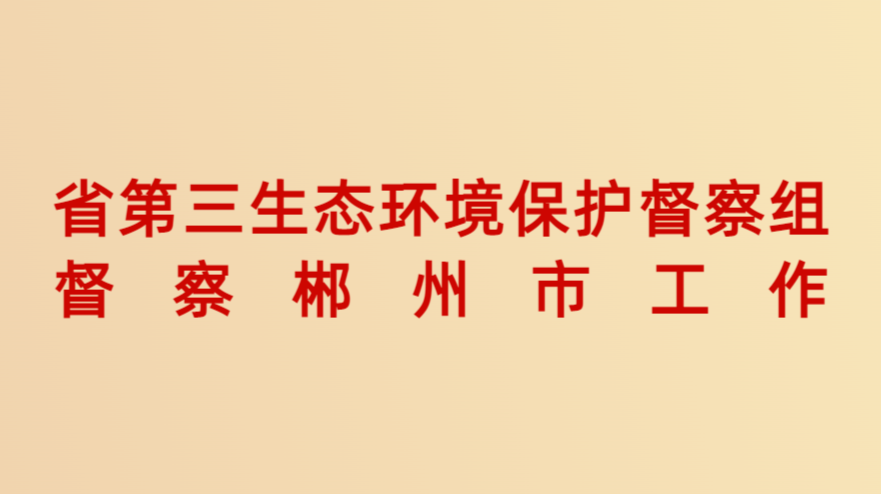 省第三生态环境保护督察组督察郴州市工作