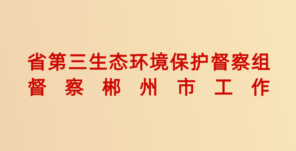 省第三生态环境保护督察组督察郴州市工作
