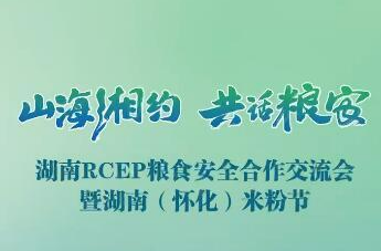 湖南RCEP粮食安全合作交流会暨湖南(怀化)米粉节