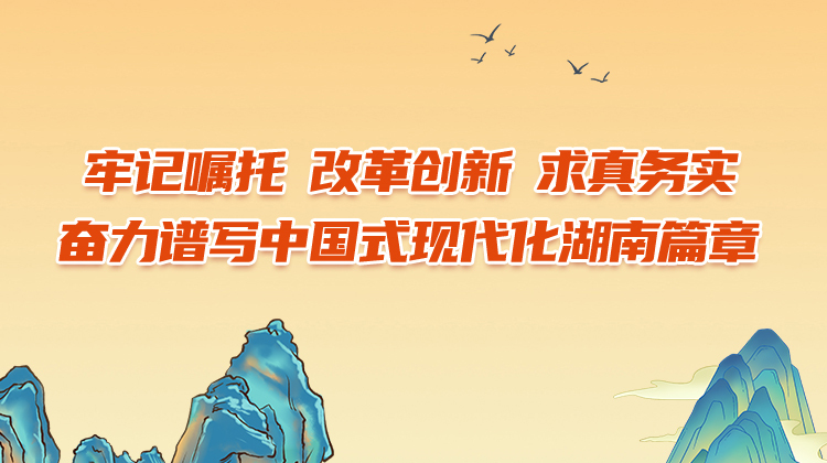 牢记嘱托 改革创新 求真务实奋力谱写中国式现代化湖南篇章