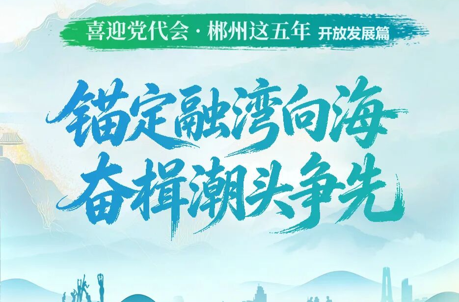 喜迎党代会·郴州这五年｜锚定融湾向海 奋楫潮头争先
